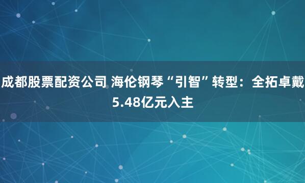 成都股票配资公司 海伦钢琴“引智”转型：全拓卓戴5.48亿元入主