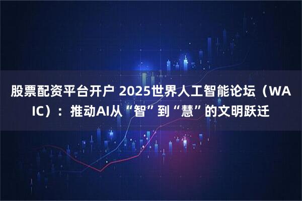 股票配资平台开户 2025世界人工智能论坛（WAIC）：推动AI从“智”到“慧”的文明跃迁