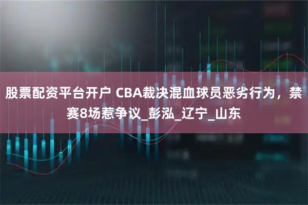 股票配资平台开户 CBA裁决混血球员恶劣行为，禁赛8场惹争议_彭泓_辽宁_山东