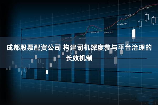 成都股票配资公司 构建司机深度参与平台治理的长效机制