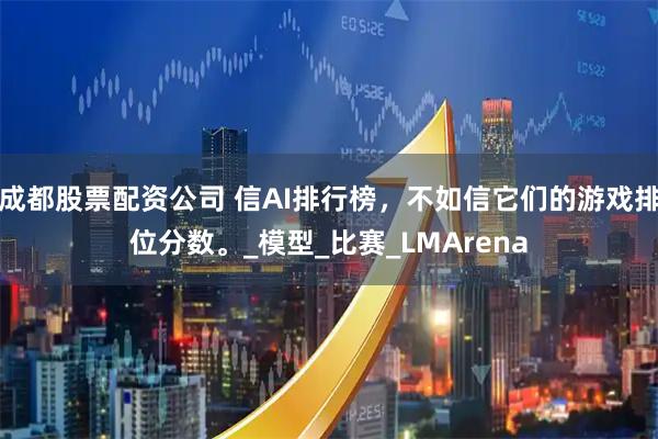 成都股票配资公司 信AI排行榜，不如信它们的游戏排位分数。_模型_比赛_LMArena