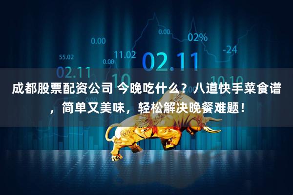 成都股票配资公司 今晚吃什么？八道快手菜食谱，简单又美味，轻松解决晚餐难题！