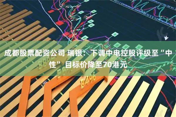成都股票配资公司 瑞银：下调中电控股评级至“中性” 目标价降至70港元