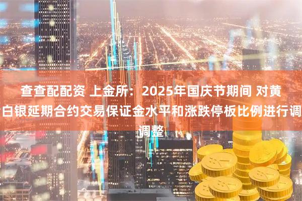 查查配配资 上金所：2025年国庆节期间 对黄金白银延期合约交易保证金水平和涨跌停板比例进行调整