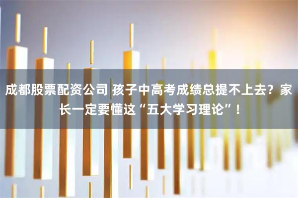 成都股票配资公司 孩子中高考成绩总提不上去？家长一定要懂这“五大学习理论”！