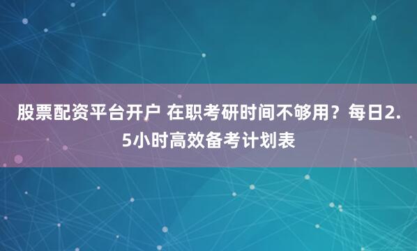 股票配资平台开户 在职考研时间不够用？每日2.5小时高效备考计划表