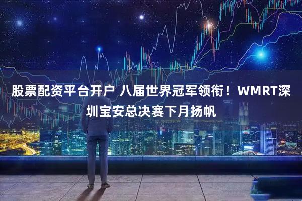 股票配资平台开户 八届世界冠军领衔！WMRT深圳宝安总决赛下月扬帆