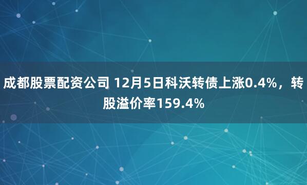 成都股票配资公司 12月5日科沃转债上涨0.4%，转股溢价率159.4%