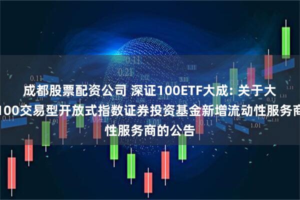 成都股票配资公司 深证100ETF大成: 关于大成深证100交易型开放式指数证券投资基金新增流动性服务商的公告
