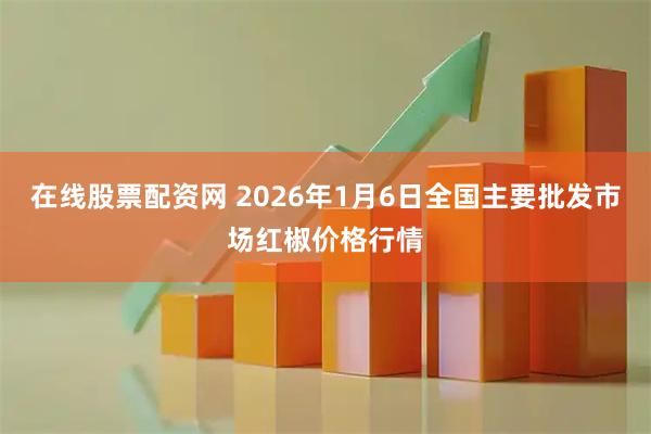在线股票配资网 2026年1月6日全国主要批发市场红椒价格行情
