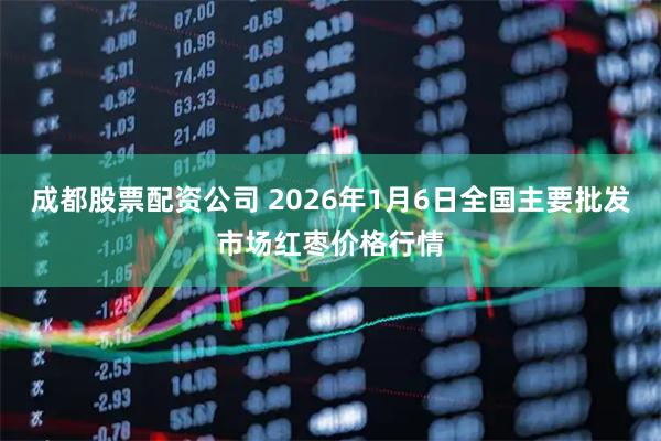 成都股票配资公司 2026年1月6日全国主要批发市场红枣价格行情